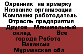 Охранник. на ярмарку › Название организации ­ Компания-работодатель › Отрасль предприятия ­ Другое › Минимальный оклад ­ 13 000 - Все города Работа » Вакансии   . Мурманская обл.,Мончегорск г.